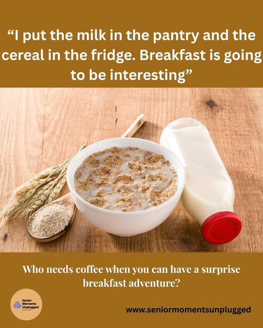 “I put the milk in the pantry and the cereal in the fridge. Breakfast is going to be interesting.”